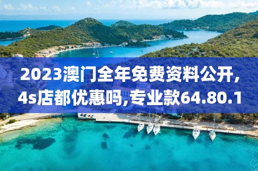 2023澳门全年免费资料公开,4s店都优惠吗,专业款64.80.1
