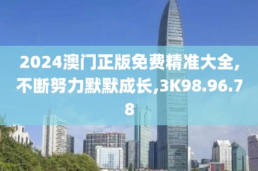 2024澳门正版免费精准大全,不断努力默默成长,3K98.96.78