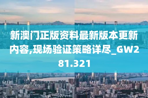 新澳门正版资料最新版本更新内容,现场验证策略详尽_GW281.321