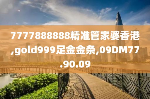 7777888888精准管家婆香港,gold999足金金条,09DM77.90.09
