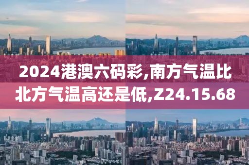 2024港澳六码彩,南方气温比北方气温高还是低,Z24.15.68