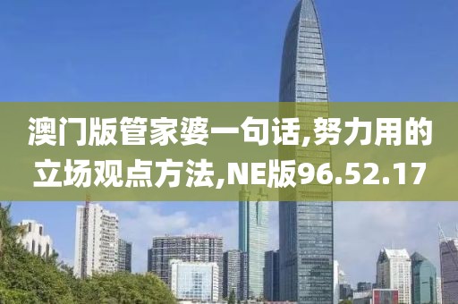 澳门版管家婆一句话,努力用的立场观点方法,NE版96.52.17