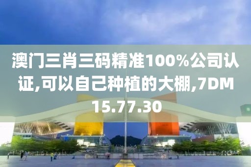 澳门三肖三码精准100%公司认证,可以自己种植的大棚,7DM15.77.30