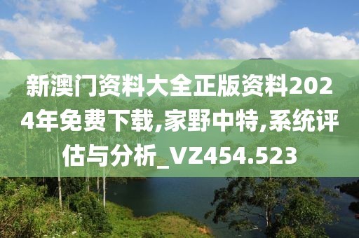 新澳门资料大全正版资料2024年免费下载,家野中特,系统评估与分析_VZ454.523