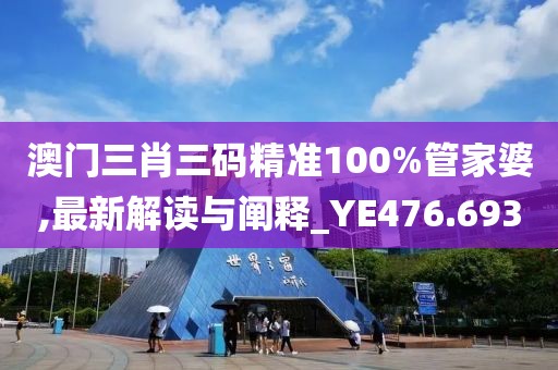 澳门三肖三码精准100%管家婆,最新解读与阐释_YE476.693