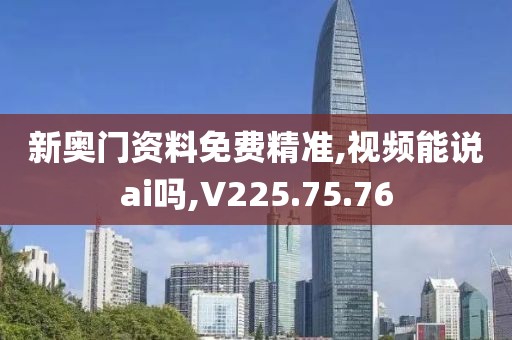 新奥门资料免费精准,视频能说ai吗,V225.75.76