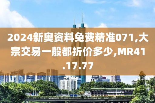 2024新奥资料免费精准071,大宗交易一般都折价多少,MR41.17.77