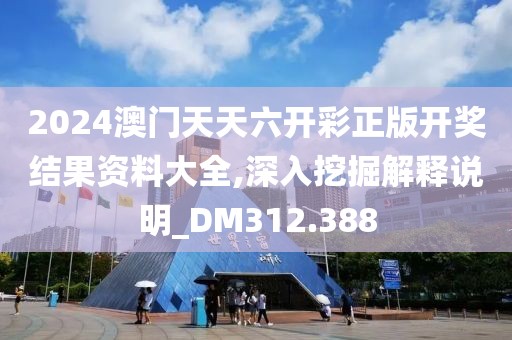 2024澳门天天六开彩正版开奖结果资料大全,深入挖掘解释说明_DM312.388