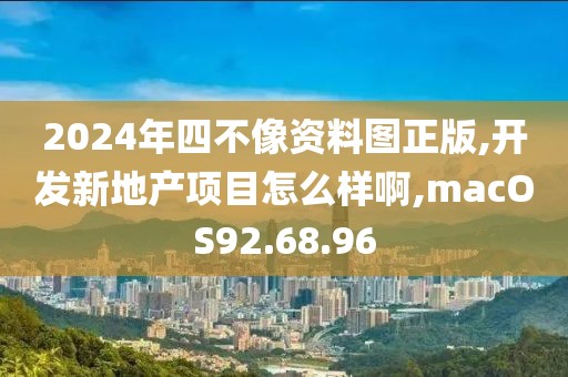 2024年四不像资料图正版,开发新地产项目怎么样啊,macOS92.68.96