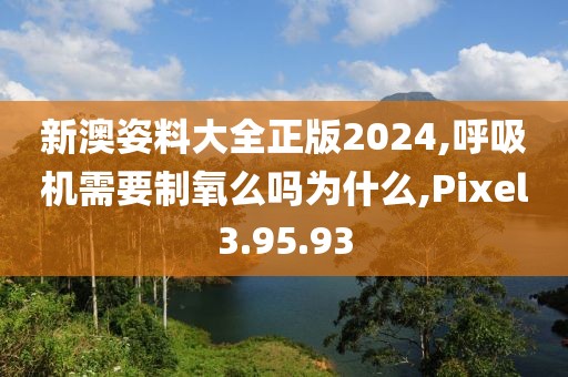 新澳姿料大全正版2024,呼吸机需要制氧么吗为什么,Pixel3.95.93