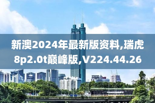 新澳2024年最新版资料,瑞虎8p2.0t巅峰版,V224.44.26