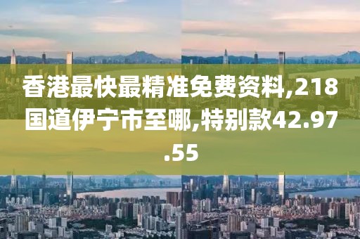香港最快最精准免费资料,218国道伊宁市至哪,特别款42.97.55