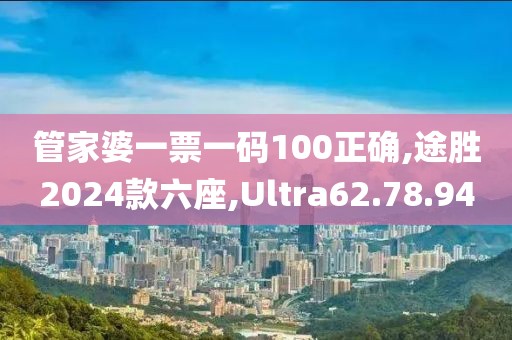 管家婆一票一码100正确,途胜2024款六座,Ultra62.78.94