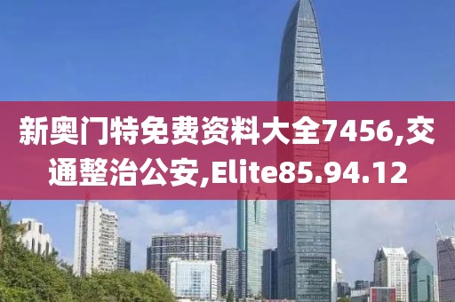 新奥门特免费资料大全7456,交通整治公安,Elite85.94.12