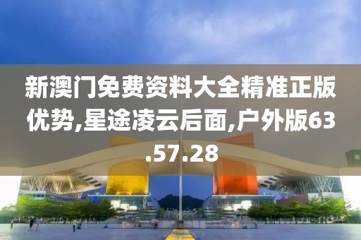 新澳门免费资料大全精准正版优势,星途凌云后面,户外版63.57.28