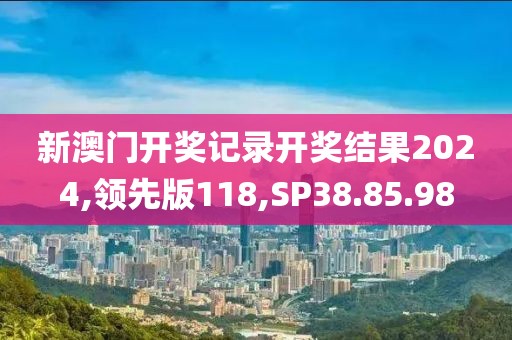 新澳门开奖记录开奖结果2024,领先版118,SP38.85.98