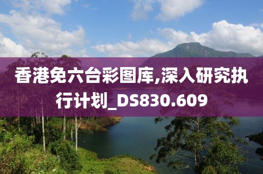 香港免六台彩图库,深入研究执行计划_DS830.609