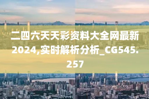 二四六天天彩资料大全网最新2024,实时解析分析_CG545.257
