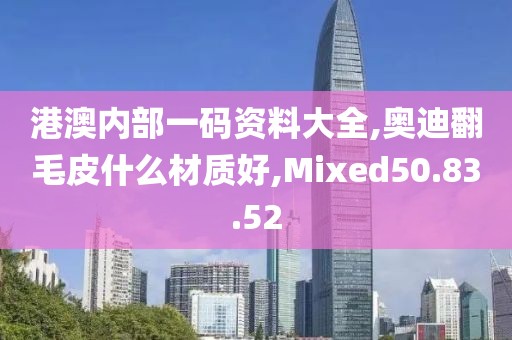 港澳内部一码资料大全,奥迪翻毛皮什么材质好,Mixed50.83.52