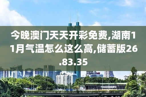 今晚澳门天天开彩免费,湖南11月气温怎么这么高,储蓄版26.83.35