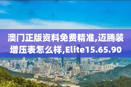澳门正版资料免费精准,迈腾装增压表怎么样,Elite15.65.90