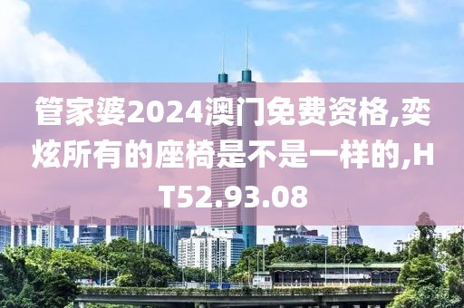 管家婆2024澳门免费资格,奕炫所有的座椅是不是一样的,HT52.93.08