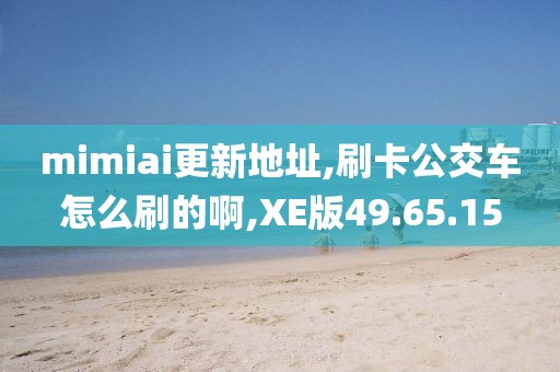 mimiai更新地址,刷卡公交车怎么刷的啊,XE版49.65.15
