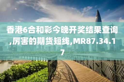 香港6合和彩今晚开奖结果查询,厉害的期货短线,MR87.34.17