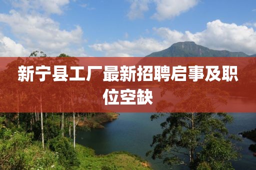 新宁县工厂最新招聘启事及职位空缺