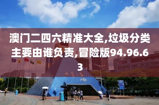 澳门二四六精准大全,垃圾分类主要由谁负责,冒险版94.96.63