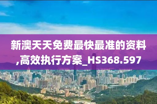 新澳天天免费最快最准的资料,高效执行方案_HS368.597