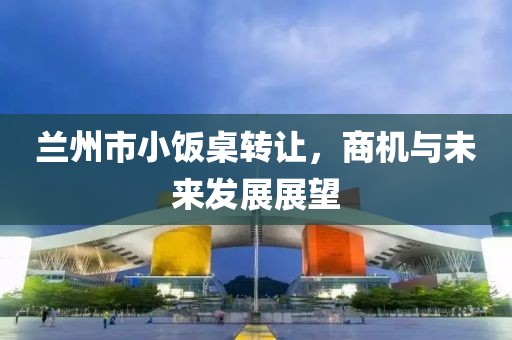 兰州市小饭桌转让，商机与未来发展展望