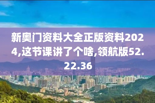 新奥门资料大全正版资料2024,这节课讲了个啥,领航版52.22.36