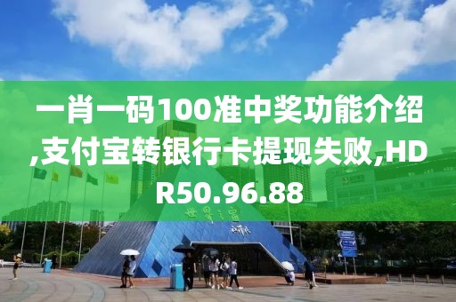 一肖一码100准中奖功能介绍,支付宝转银行卡提现失败,HDR50.96.88