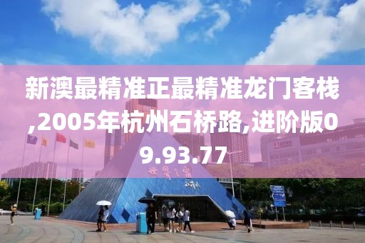 新澳最精准正最精准龙门客栈,2005年杭州石桥路,进阶版09.93.77