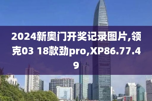 2024新奥门开奖记录图片,领克03 18款劲pro,XP86.77.49