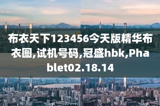 布衣天下123456今天版精华布衣图,试机号码,冠盛hbk,Phablet02.18.14