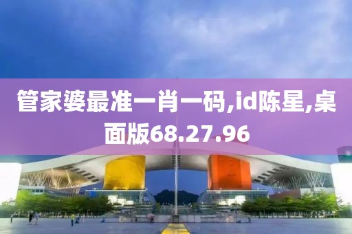 管家婆最准一肖一码,id陈星,桌面版68.27.96