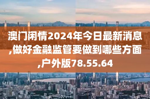 澳门闲情2024年今日最新消息,做好金融监管要做到哪些方面,户外版78.55.64