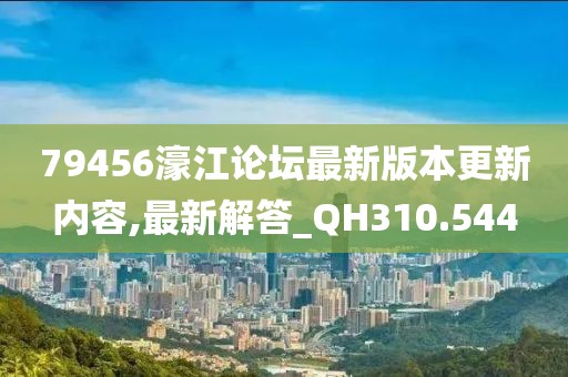 79456濠江论坛最新版本更新内容,最新解答_QH310.544