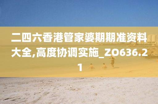 二四六香港管家婆期期准资料大全,高度协调实施_ZO636.21