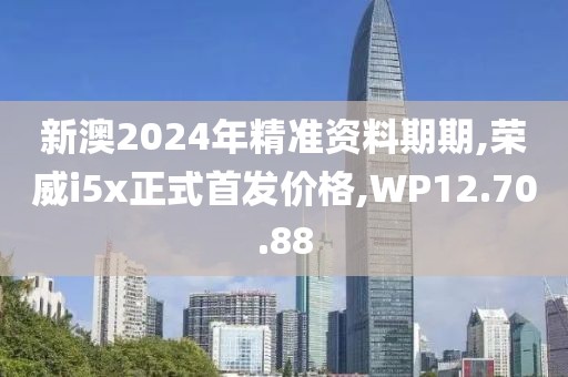 新澳2024年精准资料期期,荣威i5x正式首发价格,WP12.70.88