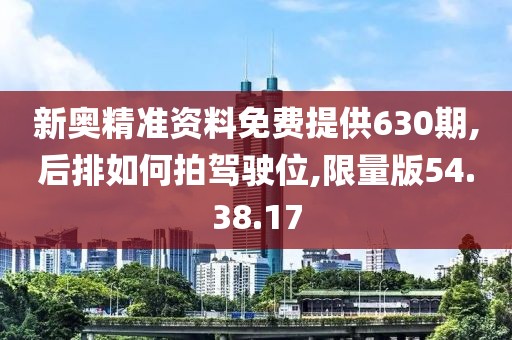 新奥精准资料免费提供630期,后排如何拍驾驶位,限量版54.38.17