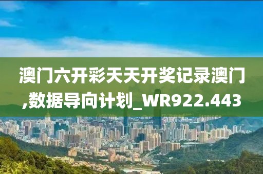 澳门六开彩天天开奖记录澳门,数据导向计划_WR922.443