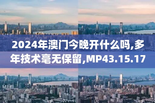 2024年澳门今晚开什么吗,多年技术毫无保留,MP43.15.17