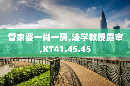 管家婆一肖一码,法学教授庭审,XT41.45.45