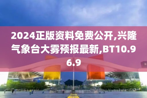 2024正版资料免费公开,兴隆气象台大雾预报最新,BT10.96.9