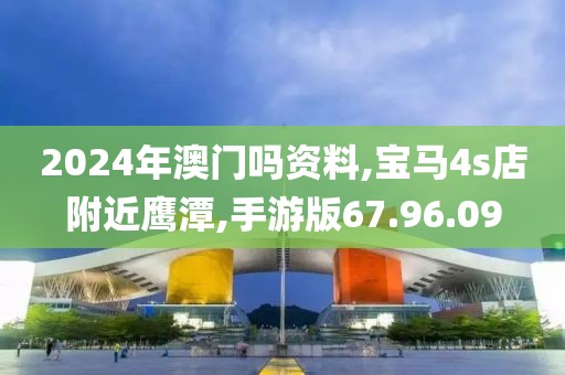 2024年澳门吗资料,宝马4s店附近鹰潭,手游版67.96.09