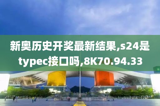新奥历史开奖最新结果,s24是typec接口吗,8K70.94.33