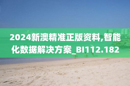 2024新澳精准正版资料,智能化数据解决方案_BI112.182